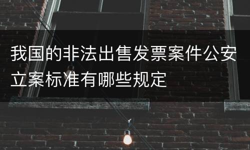 我国的非法出售发票案件公安立案标准有哪些规定