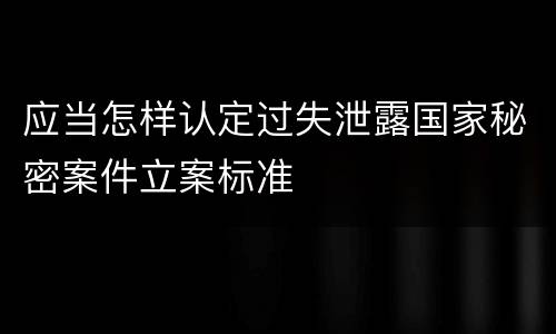 应当怎样认定过失泄露国家秘密案件立案标准