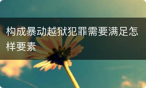 构成暴动越狱犯罪需要满足怎样要素