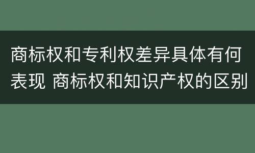 商标权和专利权差异具体有何表现 商标权和知识产权的区别