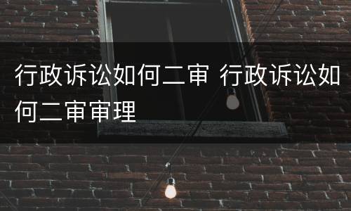 行政诉讼如何二审 行政诉讼如何二审审理