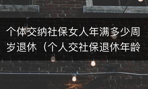 个体交纳社保女人年满多少周岁退休（个人交社保退休年龄女的多少岁?）