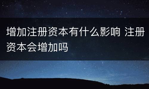 增加注册资本有什么影响 注册资本会增加吗
