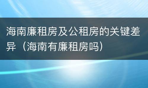 海南廉租房及公租房的关键差异（海南有廉租房吗）