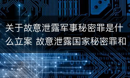 关于故意泄露军事秘密罪是什么立案 故意泄露国家秘密罪和故意泄露军事秘密罪