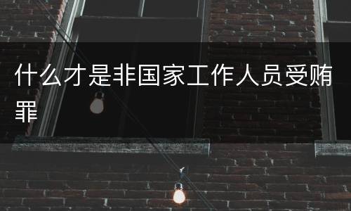什么才是非国家工作人员受贿罪