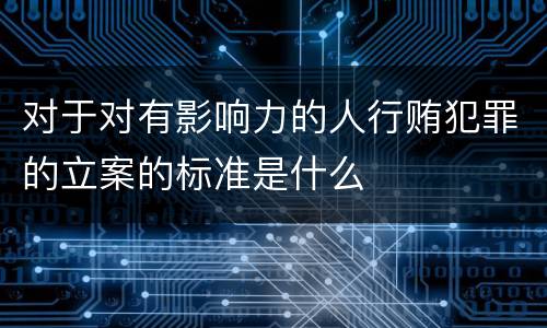 对于对有影响力的人行贿犯罪的立案的标准是什么