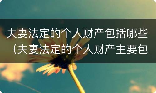 夫妻法定的个人财产包括哪些（夫妻法定的个人财产主要包括）