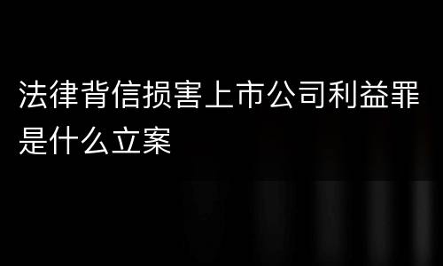 法律背信损害上市公司利益罪是什么立案