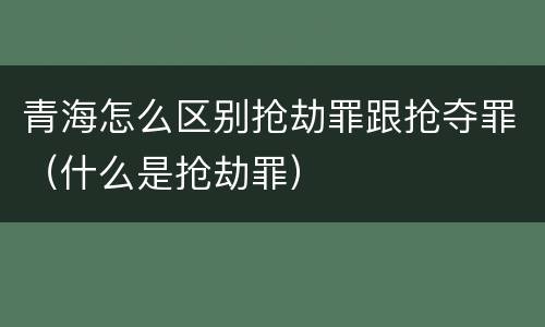 青海怎么区别抢劫罪跟抢夺罪（什么是抢劫罪）