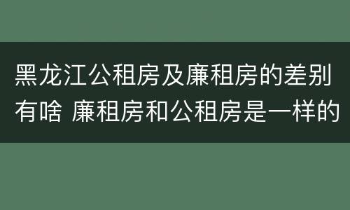 黑龙江公租房及廉租房的差别有啥 廉租房和公租房是一样的吗