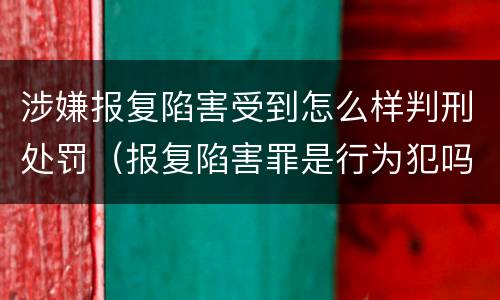 涉嫌报复陷害受到怎么样判刑处罚（报复陷害罪是行为犯吗）