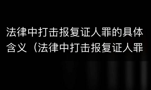 法律中打击报复证人罪的具体含义（法律中打击报复证人罪的具体含义是）