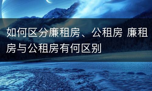 如何区分廉租房、公租房 廉租房与公租房有何区别