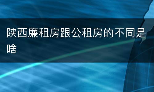 陕西廉租房跟公租房的不同是啥