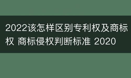 2022该怎样区别专利权及商标权 商标侵权判断标准 2020