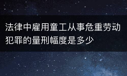 法律中雇用童工从事危重劳动犯罪的量刑幅度是多少