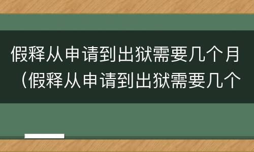 假释从申请到出狱需要几个月（假释从申请到出狱需要几个月完成）