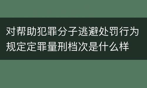 对帮助犯罪分子逃避处罚行为规定定罪量刑档次是什么样
