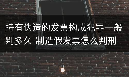 持有伪造的发票构成犯罪一般判多久 制造假发票怎么判刑