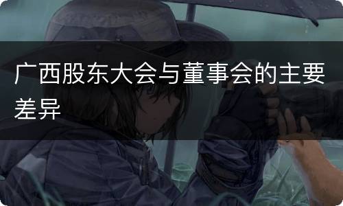 广西股东大会与董事会的主要差异
