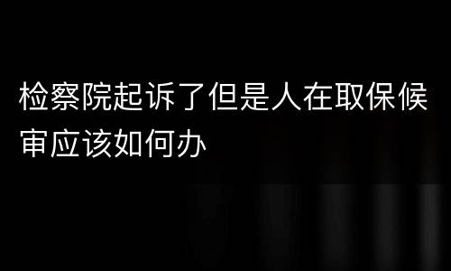 检察院起诉了但是人在取保候审应该如何办