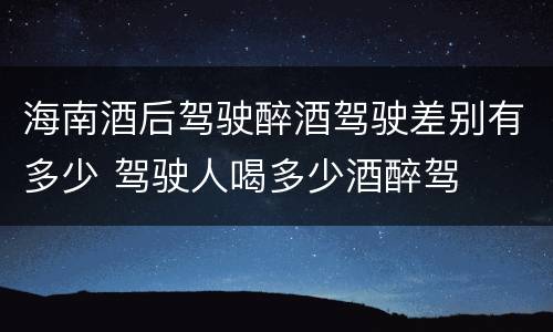 海南酒后驾驶醉酒驾驶差别有多少 驾驶人喝多少酒醉驾
