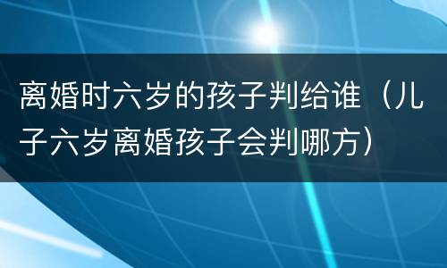 离婚时六岁的孩子判给谁（儿子六岁离婚孩子会判哪方）