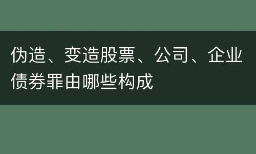 伪造、变造股票、公司、企业债券罪由哪些构成
