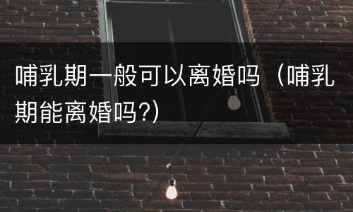 哺乳期一般可以离婚吗（哺乳期能离婚吗?）
