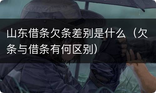 山东借条欠条差别是什么（欠条与借条有何区别）