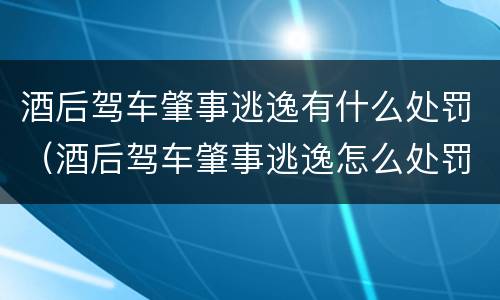 酒后驾车肇事逃逸有什么处罚（酒后驾车肇事逃逸怎么处罚）