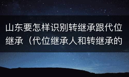 山东要怎样识别转继承跟代位继承（代位继承人和转继承的区别）