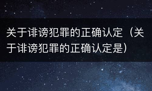 关于诽谤犯罪的正确认定（关于诽谤犯罪的正确认定是）