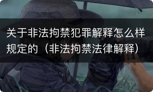 关于非法拘禁犯罪解释怎么样规定的（非法拘禁法律解释）