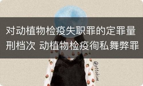 对动植物检疫失职罪的定罪量刑档次 动植物检疫徇私舞弊罪与动植物检疫失职罪的区别在于