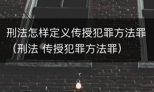 刑法怎样定义传授犯罪方法罪（刑法 传授犯罪方法罪）
