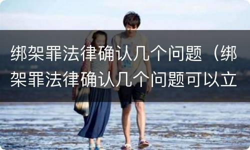 绑架罪法律确认几个问题（绑架罪法律确认几个问题可以立案）