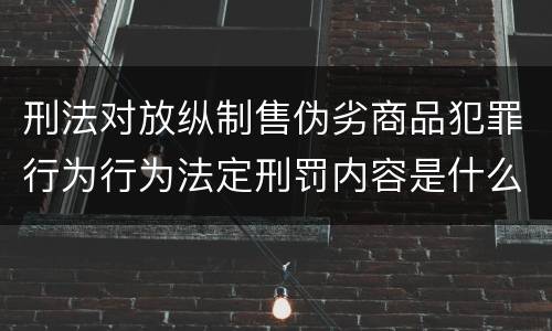 刑法对放纵制售伪劣商品犯罪行为行为法定刑罚内容是什么