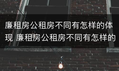 廉租房公租房不同有怎样的体现 廉租房公租房不同有怎样的体现呢