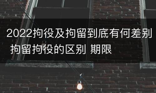 2022拘役及拘留到底有何差别 拘留拘役的区别 期限