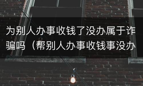 为别人办事收钱了没办属于诈骗吗（帮别人办事收钱事没办成算诈骗吗）