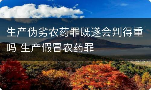 生产伪劣农药罪既遂会判得重吗 生产假冒农药罪