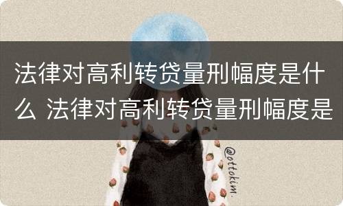 法律对高利转贷量刑幅度是什么 法律对高利转贷量刑幅度是什么要求