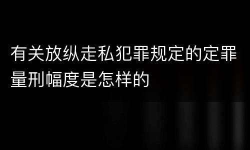 有关放纵走私犯罪规定的定罪量刑幅度是怎样的