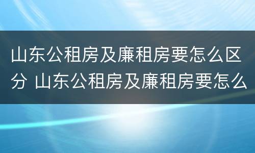 山东公租房及廉租房要怎么区分 山东公租房及廉租房要怎么区分呢