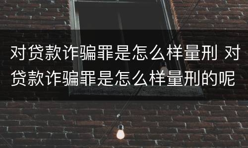 对贷款诈骗罪是怎么样量刑 对贷款诈骗罪是怎么样量刑的呢