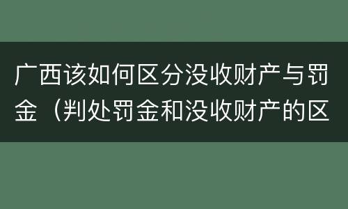 广西该如何区分没收财产与罚金（判处罚金和没收财产的区别）