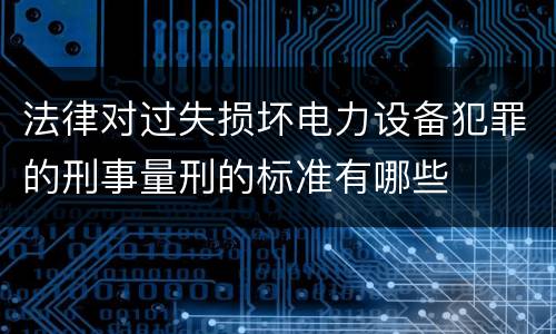 法律对过失损坏电力设备犯罪的刑事量刑的标准有哪些