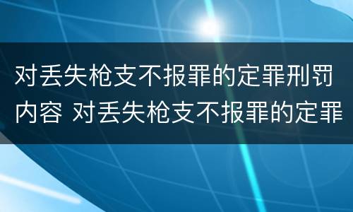 对丢失枪支不报罪的定罪刑罚内容 对丢失枪支不报罪的定罪刑罚内容是什么